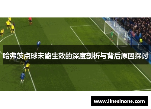 哈弗茨点球未能生效的深度剖析与背后原因探讨